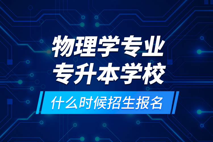 物理學專業(yè)專升本學校什么時候招生報名？