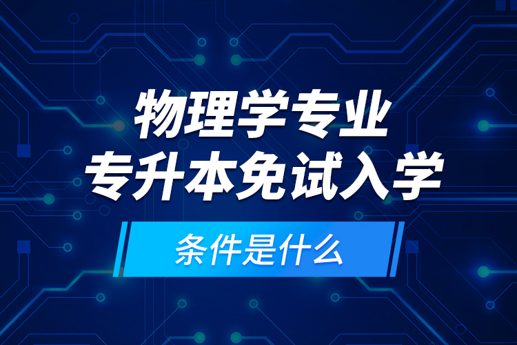 物理學(xué)專業(yè)專升本免試入學(xué)條件是什么？