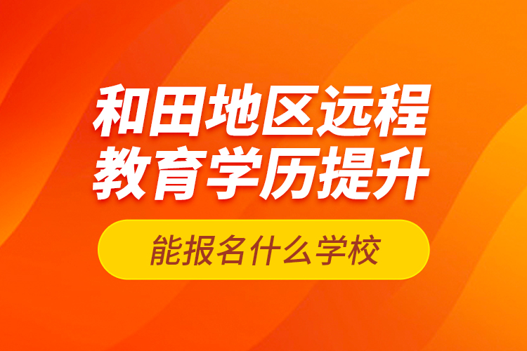 和田地區(qū)遠(yuǎn)程教育學(xué)歷提升能報(bào)名什么學(xué)校？