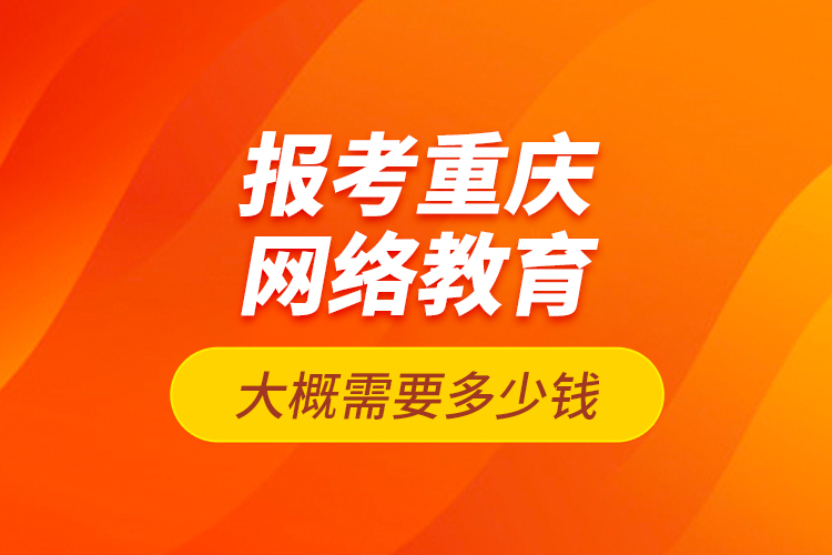 報考重慶網(wǎng)絡(luò)教育大概需要多少錢？