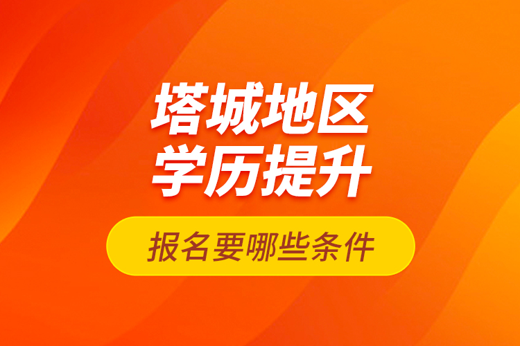 塔城地區(qū)學歷提升報名要哪些條件？