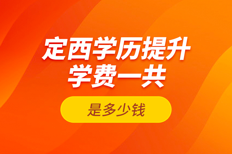 定西學(xué)歷提升學(xué)費(fèi)一共是多少錢？