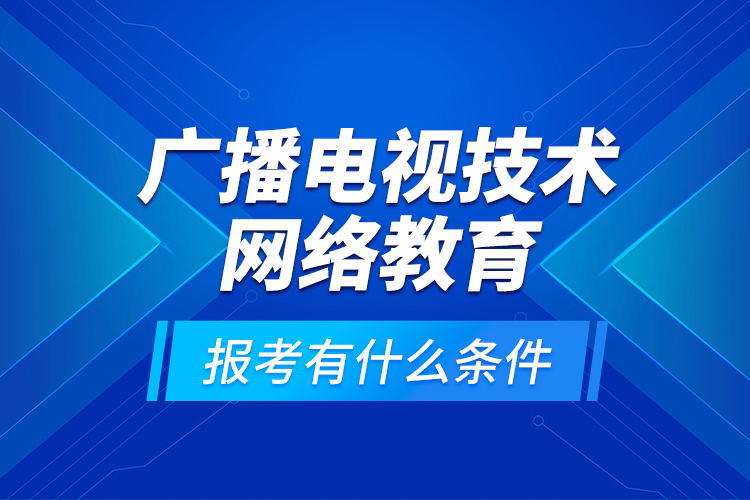 廣播電視技術(shù)網(wǎng)絡(luò)教育報考有什么條件？