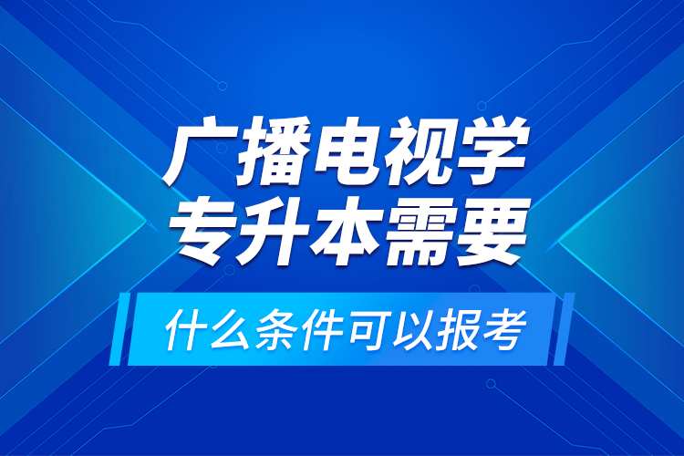 廣播電視學(xué)專升本需要什么條件可以報考？