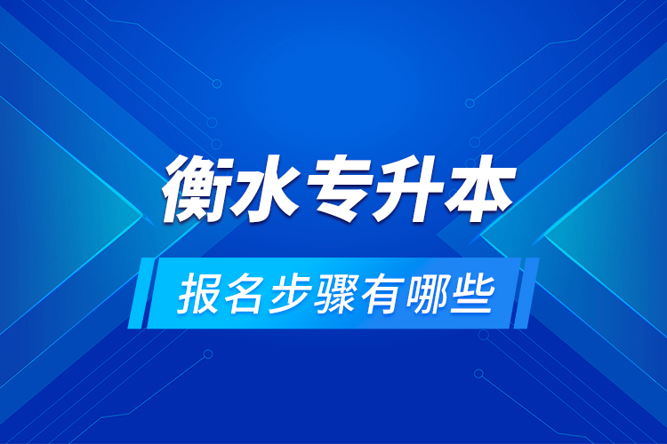 衡水專升本的報名步驟有哪些？