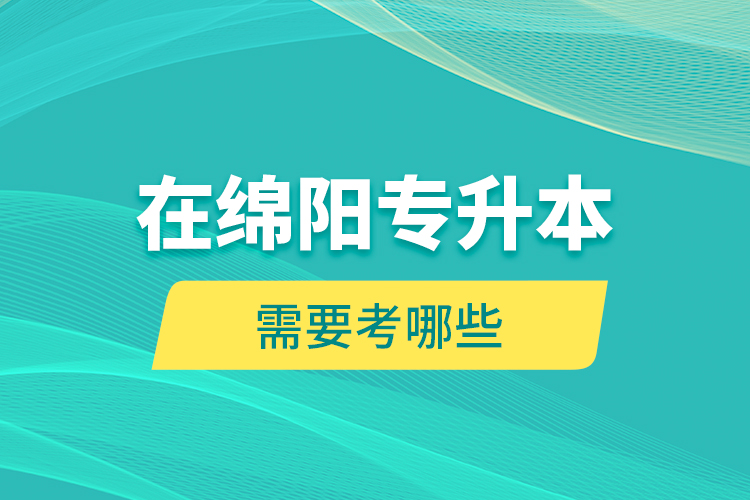 在綿陽專升本需要考哪些？