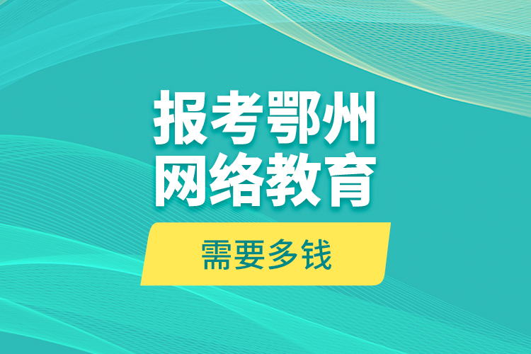 報考鄂州網(wǎng)絡(luò)教育需要多錢？