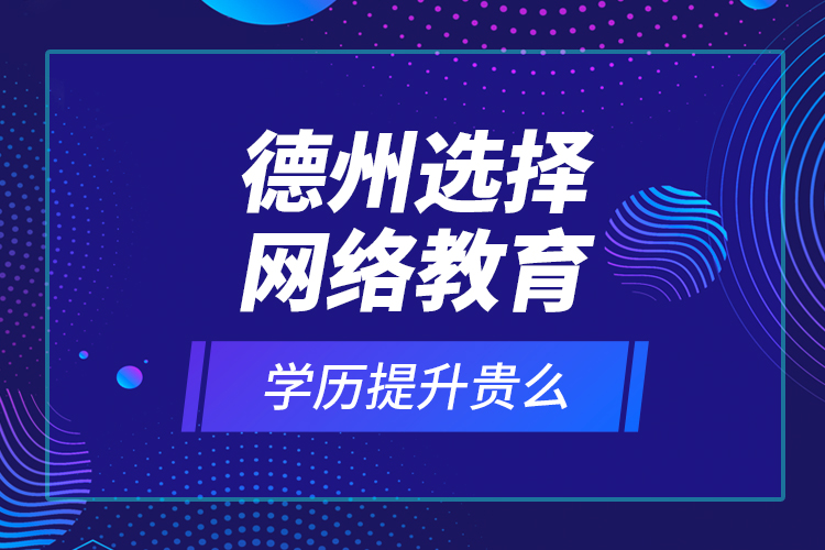 德州選擇網(wǎng)絡(luò)教育學(xué)歷提升貴么？