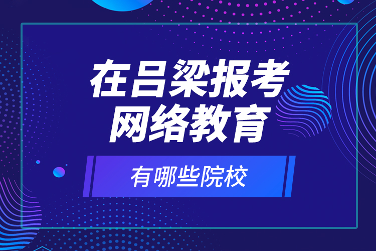 在呂梁報考網絡教育有哪些院校？