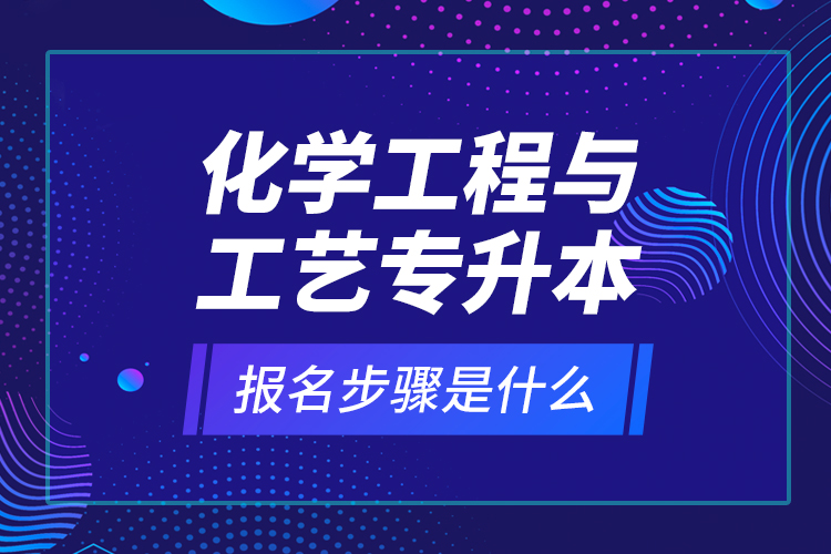 化學(xué)工程與工藝專升本報名步驟是什么？