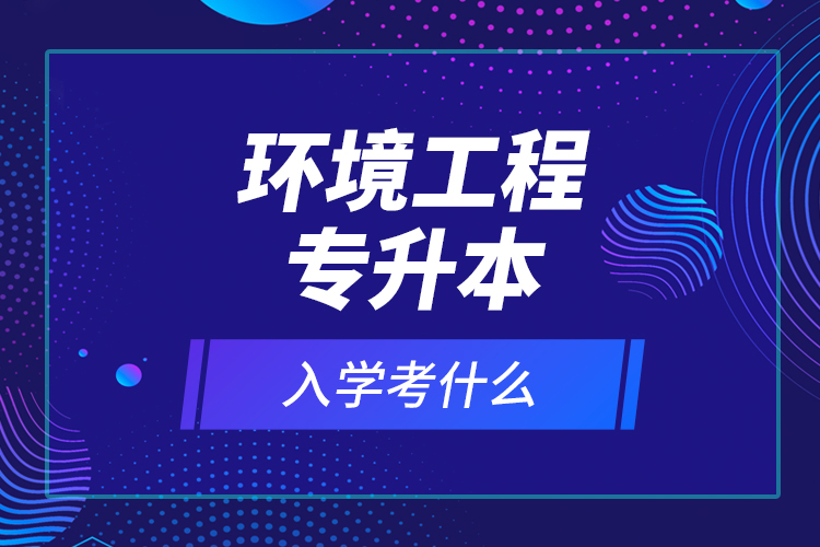 環(huán)境工程專升本入學(xué)考什么？