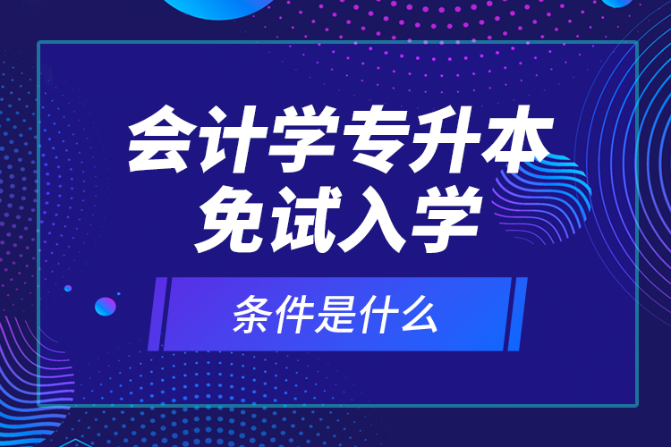 會計(jì)學(xué)專升本免試入學(xué)條件是什么？
