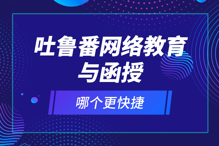 吐魯番網(wǎng)絡(luò)教育與函授哪個(gè)更快捷？