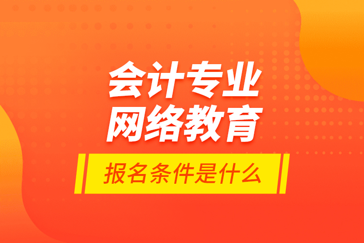 會(huì)計(jì)專業(yè)網(wǎng)絡(luò)教育報(bào)名條件是什么？