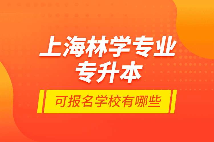 上海林學(xué)專業(yè)專升本可報(bào)名學(xué)校有哪些？