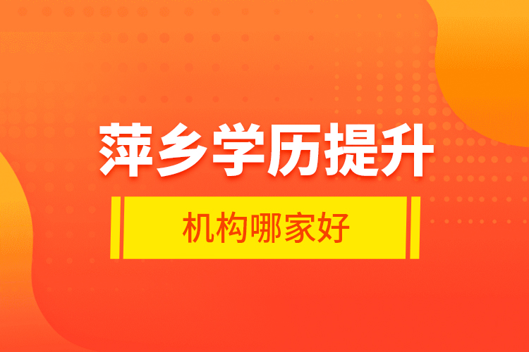 萍鄉(xiāng)學(xué)歷提升機構(gòu)哪家好？
