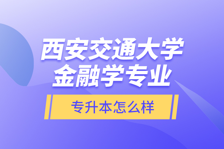 西安交通大學(xué)金融學(xué)專業(yè)專升本怎么樣？