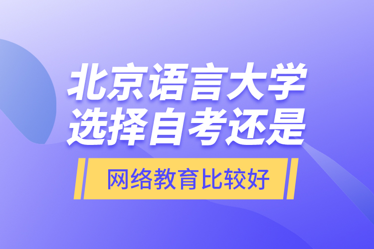 北京語言大學選擇自考還是網(wǎng)絡教育比較好？