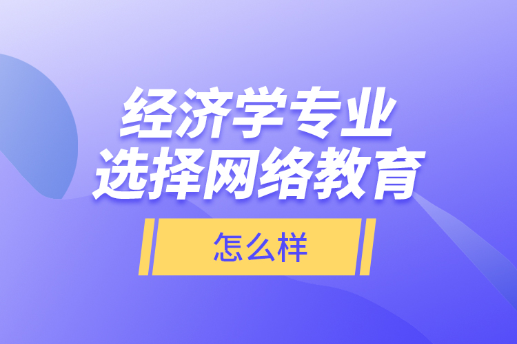 經(jīng)濟學(xué)專業(yè)選擇網(wǎng)絡(luò)教育怎么樣？