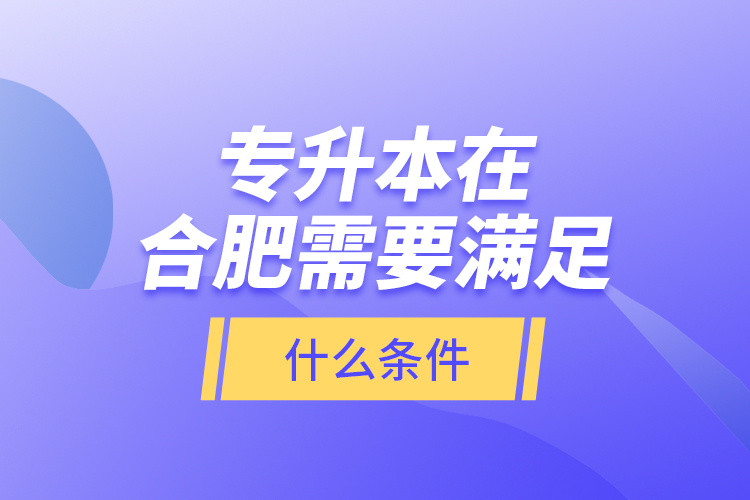 專升本在合肥需要滿足什么條件？
