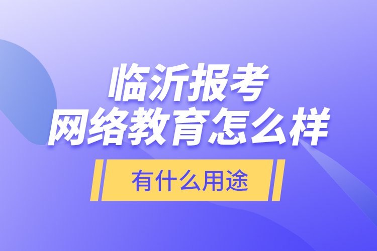 臨沂報(bào)考網(wǎng)絡(luò)教育怎么樣？有什么用途？