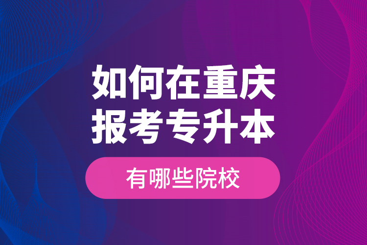 如何在重慶報(bào)考專(zhuān)升本，有哪些院校？
