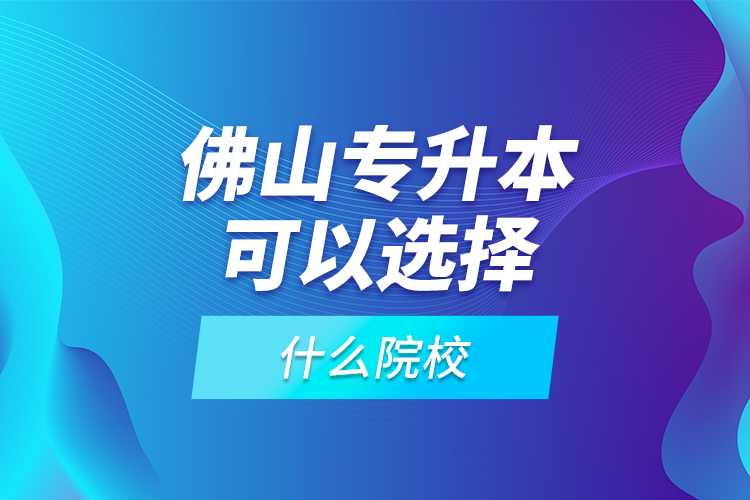 佛山專升本可以選擇什么院校？