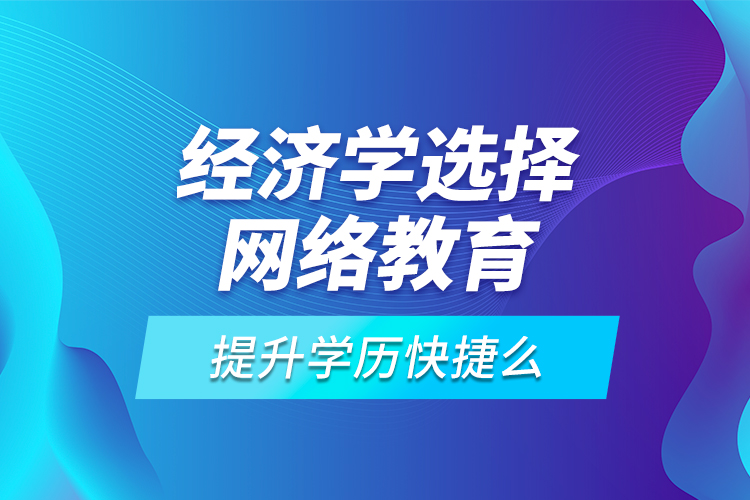 經(jīng)濟(jì)學(xué)選擇網(wǎng)絡(luò)教育提升學(xué)歷快捷么？