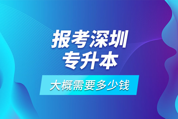 報考深圳專升本大概需要多少錢？