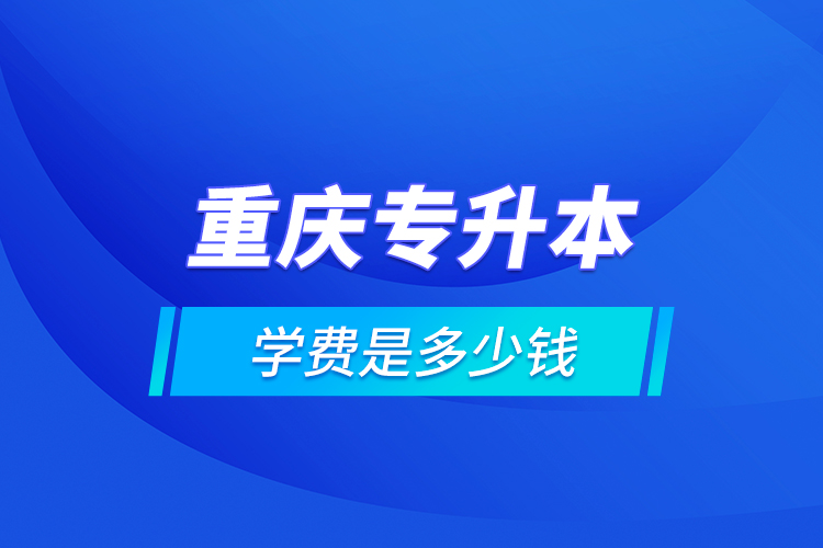 重慶專(zhuān)升本的學(xué)費(fèi)是多少錢(qián)？