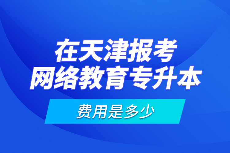 在天津報考網(wǎng)絡(luò)教育專升本的費用是多少？