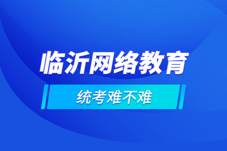 臨沂網(wǎng)絡(luò)教育的統(tǒng)考難不難？