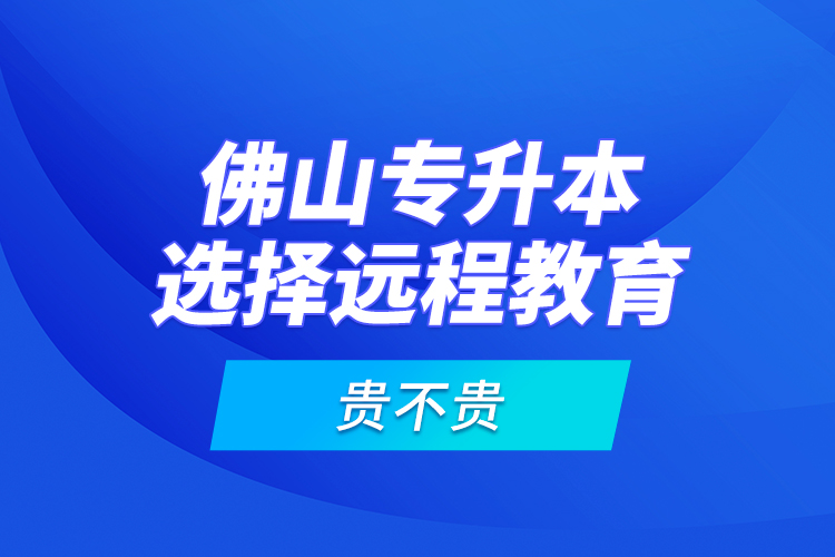 佛山專升本選擇遠程教育貴不貴？
