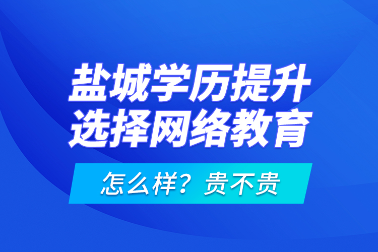 鹽城學(xué)歷提升選擇網(wǎng)絡(luò)教育怎么樣？貴不貴？