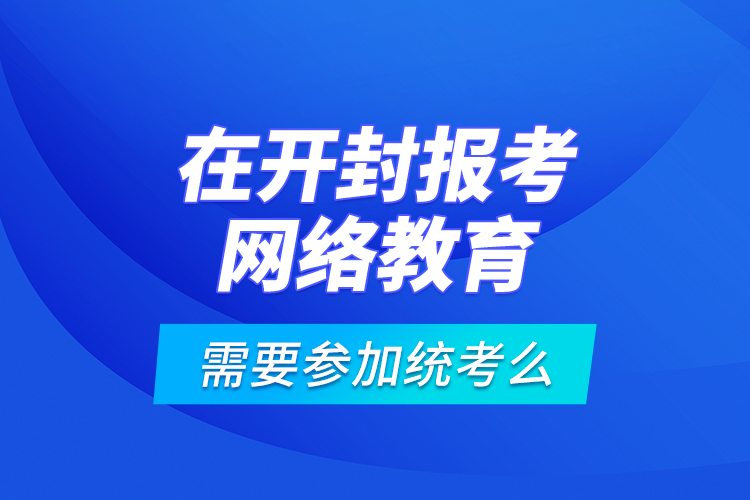 在開封報考網(wǎng)絡(luò)教育需要參加統(tǒng)考么？