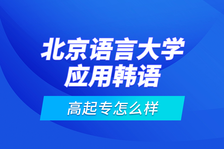 北京語言大學應(yīng)用韓語高起專怎么樣？