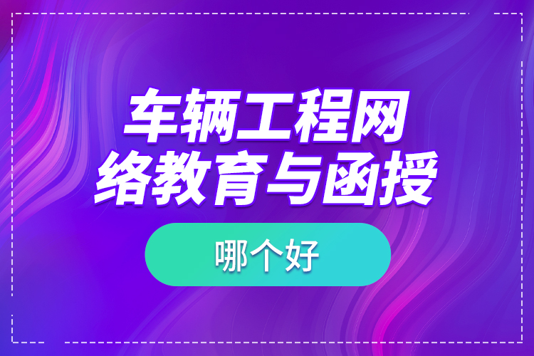 車(chē)輛工程網(wǎng)絡(luò)教育與函授哪個(gè)好？