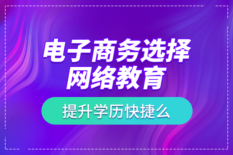電子商務(wù)選擇網(wǎng)絡(luò)教育提升學(xué)歷快捷么？