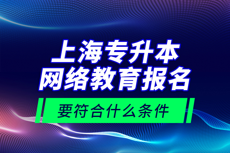 上海專升本網(wǎng)絡教育報名要符合什么條件？