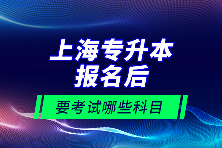 上海專升本報名后要考試哪些科目？