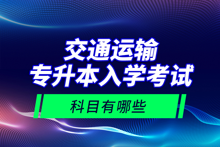交通運輸專升本入學(xué)考試科目有哪些？