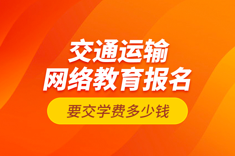 交通運輸網(wǎng)絡(luò)教育報名要交學(xué)費多少錢？