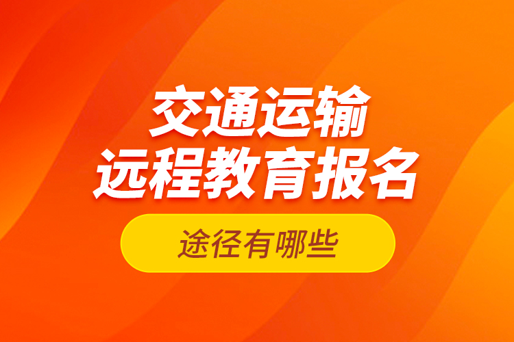 交通運輸遠程教育報名途徑有哪些？