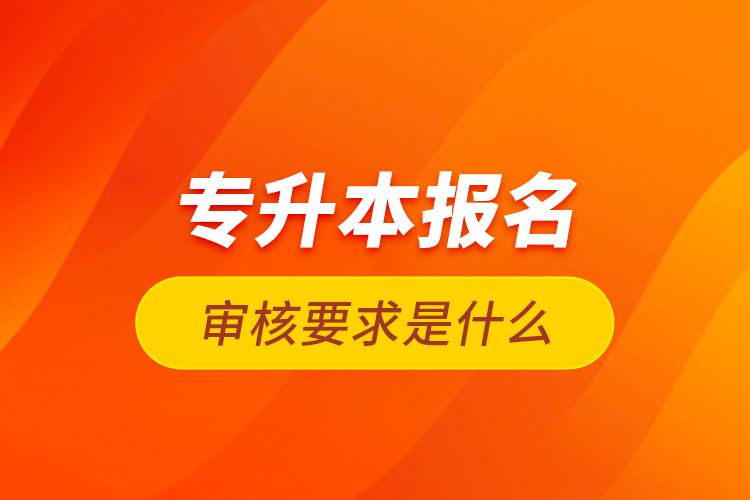 專升本報(bào)名審核要求是什么？