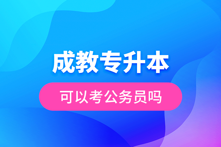 成教專升本可以考公務(wù)員嗎？