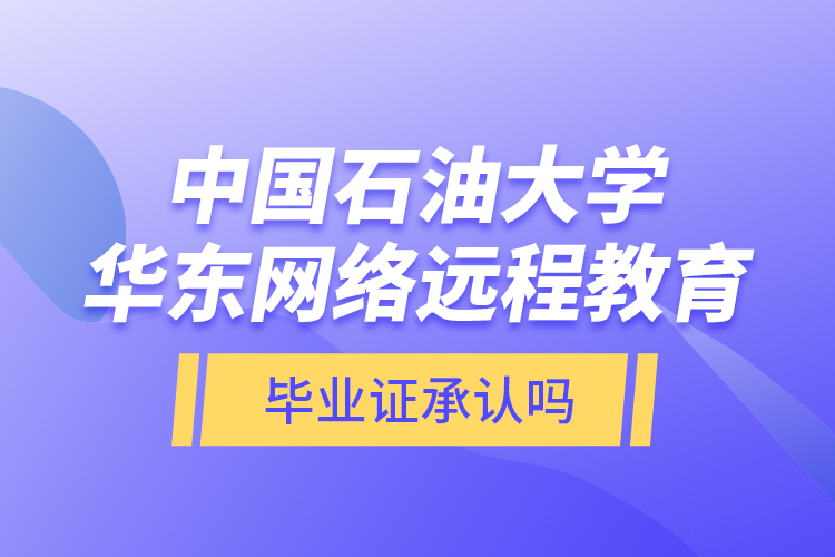 中國石油大學華東網絡遠程教育畢業(yè)證承認嗎