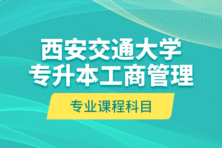 西安交通大學(xué)專(zhuān)升本工商管理專(zhuān)業(yè)課程科目