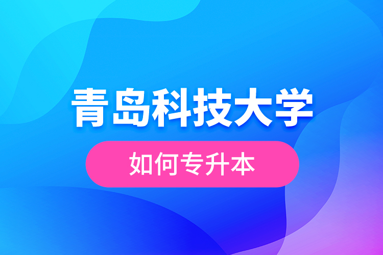 青島科技大學(xué)如何專(zhuān)升本