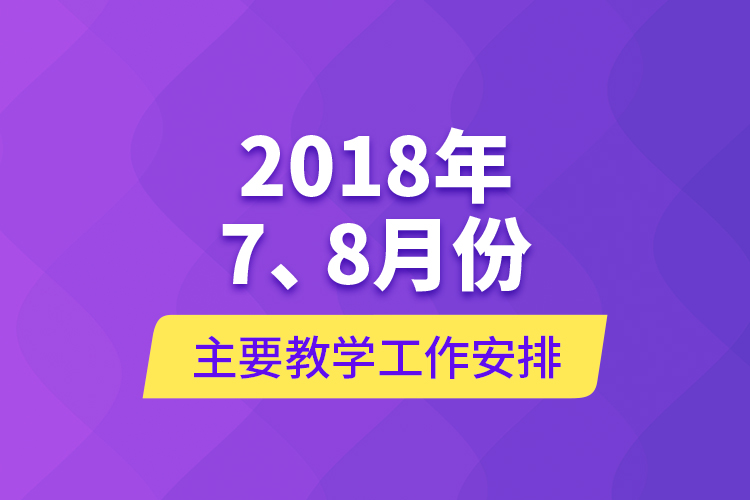 2018年7、8月份主要教學(xué)工作安排