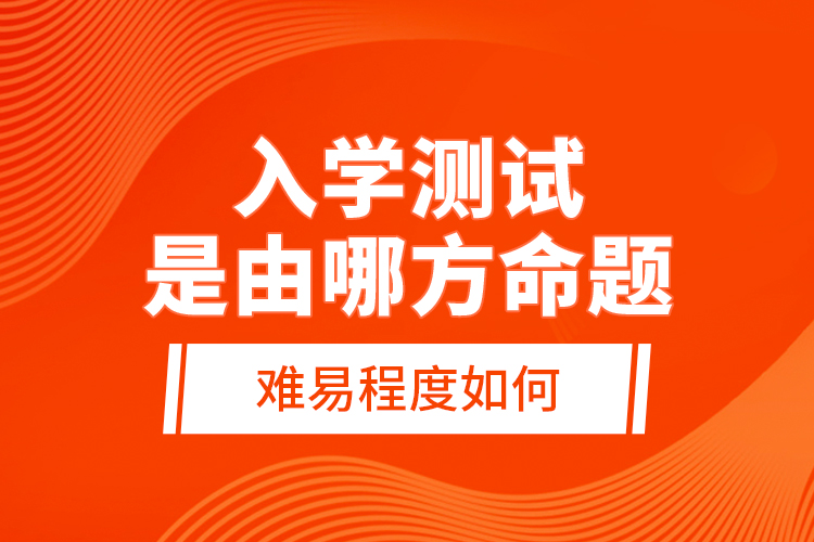 入學(xué)測(cè)試是由哪方命題，難易程度如何？